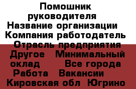 Помошник руководителя › Название организации ­ Компания-работодатель › Отрасль предприятия ­ Другое › Минимальный оклад ­ 1 - Все города Работа » Вакансии   . Кировская обл.,Югрино д.